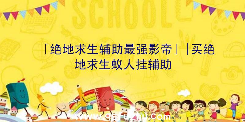 「绝地求生辅助最强影帝」|买绝地求生蚁人挂辅助